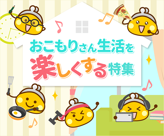 おこもりさん生活を楽しくする特集 おこもりさん生活を楽しくする特集
