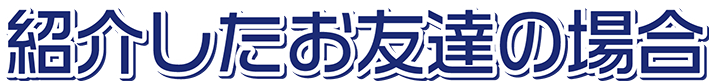 紹介したお友達の場合