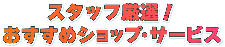スタッフ厳選!おすすめショップ・サービス