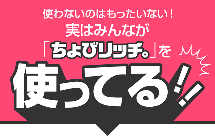 使わないのはもったいない!実はみんなが「ちょびリッチ」を使ってる!