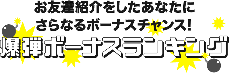 お友達紹介をした「あなた」にさらなるボーナスチャンス!爆弾ボーナスランキング